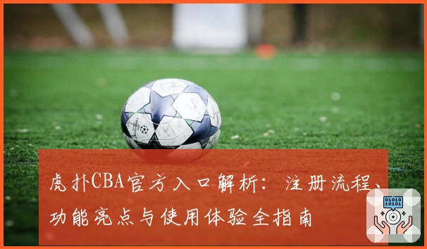 虎扑CBA官方入口解析：注册流程、功能亮点与使用体验全指南