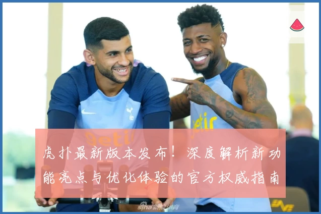 虎扑最新版本发布！深度解析新功能亮点与优化体验的官方权威指南