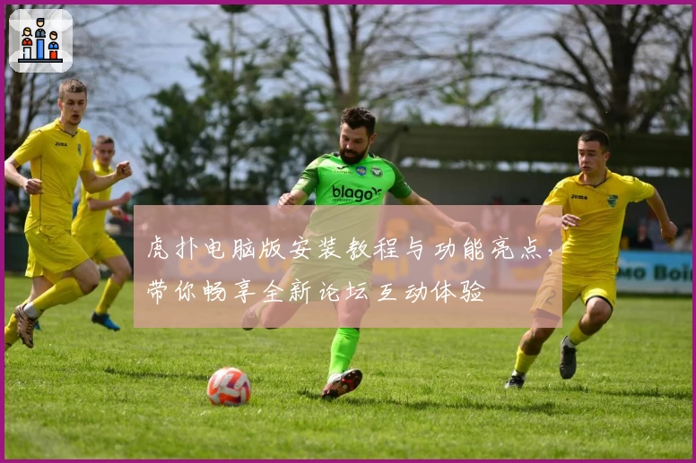 虎扑电脑版安装教程与功能亮点,带你畅享全新论坛互动体验