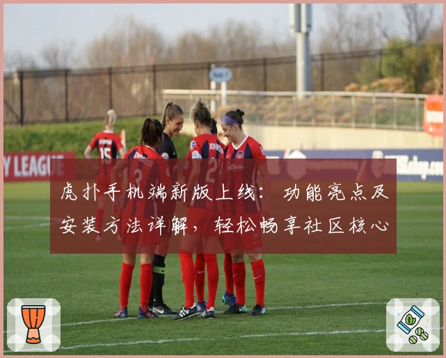 虎扑手机端新版上线：功能亮点及安装方法详解，轻松畅享社区核心体验