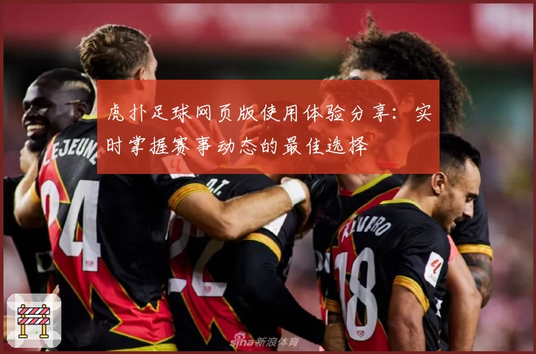 虎扑足球网页版使用体验分享:实时掌握赛事动态的最佳选择