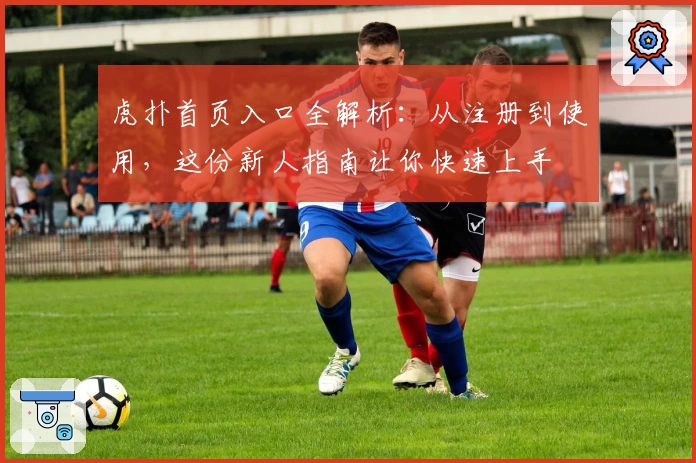 虎扑首页入口全解析:从注册到使用,这份新人指南让你快速上手