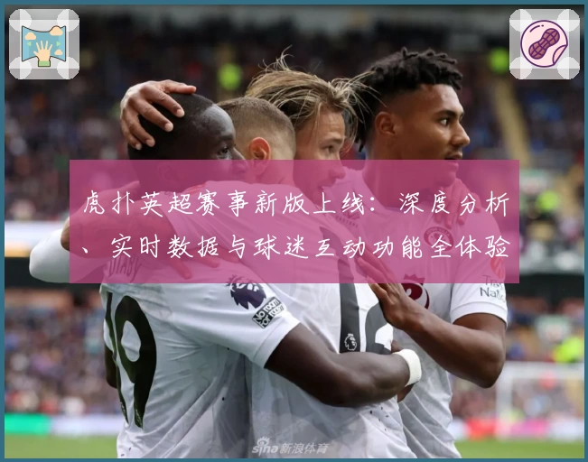 虎扑英超赛事新版上线：深度分析、实时数据与球迷互动功能全体验