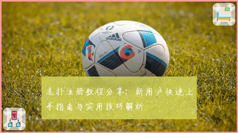 虎扑注册教程分享：新用户快速上手指南与实用技巧解析