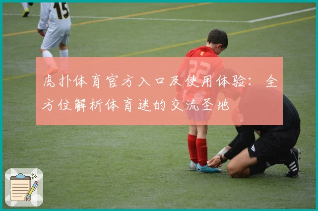 虎扑体育官方入口及使用体验：全方位解析体育迷的交流圣地