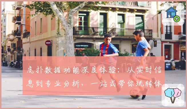 虎扑数据功能深度体验：从实时信息到专业分析，一站式带你玩转体育社区