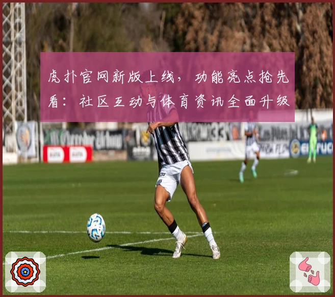 虎扑官网新版上线,功能亮点抢先看:社区互动与体育资讯全面升级