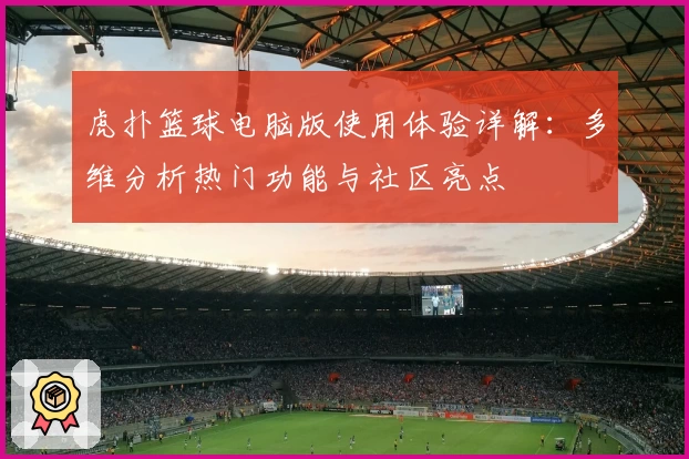 虎扑篮球电脑版使用体验详解：多维分析热门功能与社区亮点
