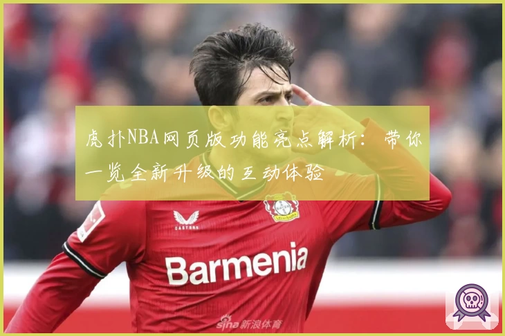 虎扑NBA网页版功能亮点解析：带你一览全新升级的互动体验