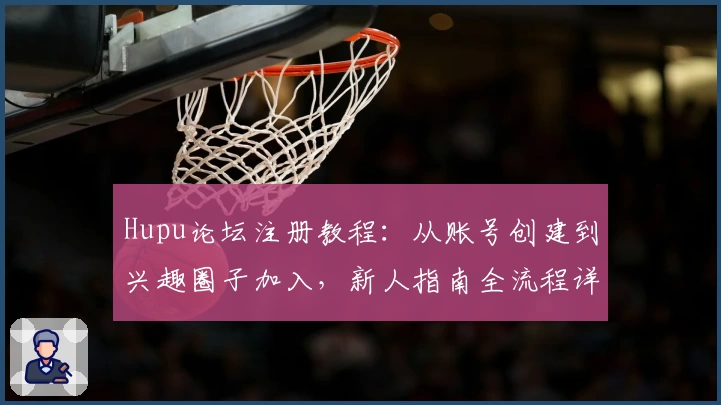 Hupu论坛注册教程：从账号创建到兴趣圈子加入，新人指南全流程详解